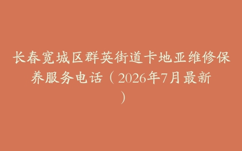 长春宽城区群英街道卡地亚维修保养服务电话（2026年7月最新）