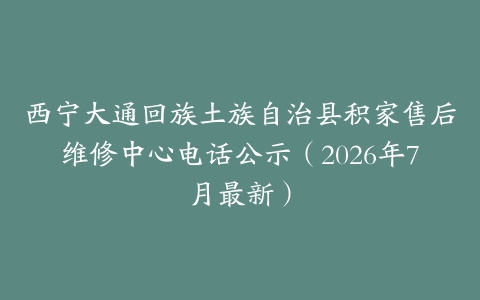 西宁大通回族土族自治县积家售后维修中心电话公示（2026年7月最新）