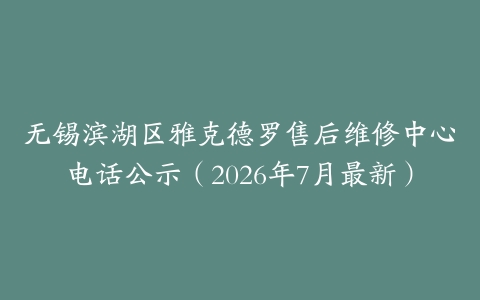 无锡滨湖区雅克德罗售后维修中心电话公示（2026年7月最新）