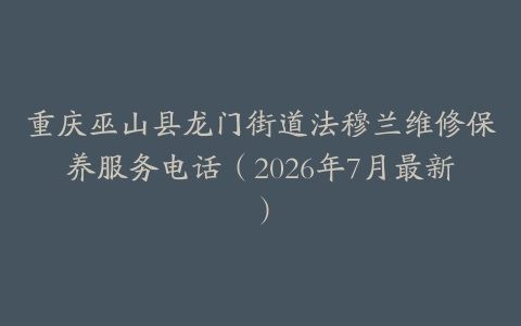 重庆巫山县龙门街道法穆兰维修保养服务电话（2026年7月最新）
