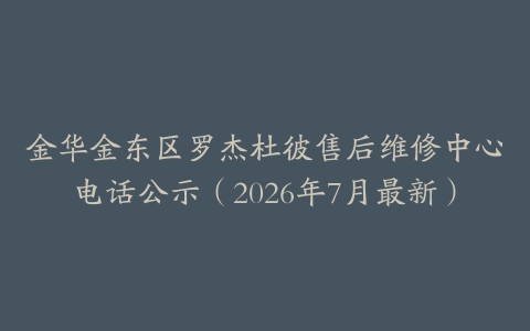 金华金东区罗杰杜彼售后维修中心电话公示（2026年7月最新）