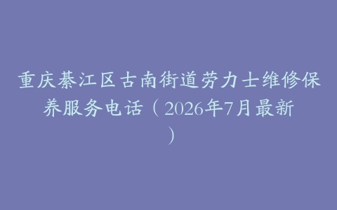 重庆綦江区古南街道劳力士维修保养服务电话（2026年7月最新）