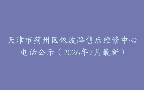 天津市蓟州区依波路售后维修中心电话公示（2026年7月最新）