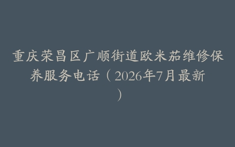 重庆荣昌区广顺街道欧米茄维修保养服务电话（2026年7月最新）