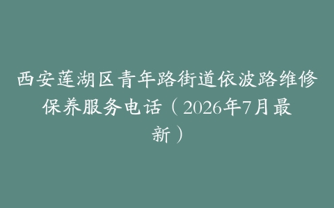 西安莲湖区青年路街道依波路维修保养服务电话（2026年7月最新）