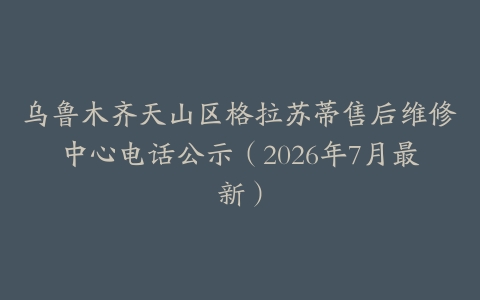 乌鲁木齐天山区格拉苏蒂售后维修中心电话公示（2026年7月最新）