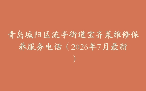 青岛城阳区流亭街道宝齐莱维修保养服务电话（2026年7月最新）