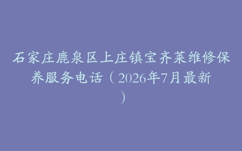 石家庄鹿泉区上庄镇宝齐莱维修保养服务电话（2026年7月最新）