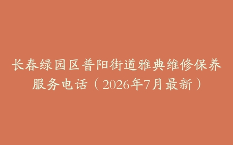 长春绿园区普阳街道雅典维修保养服务电话（2026年7月最新）