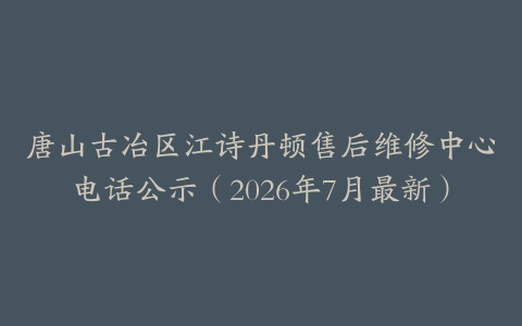 唐山古冶区江诗丹顿售后维修中心电话公示（2026年7月最新）