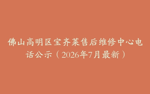 佛山高明区宝齐莱售后维修中心电话公示（2026年7月最新）
