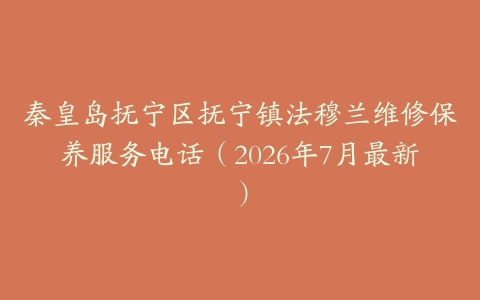 秦皇岛抚宁区抚宁镇法穆兰维修保养服务电话（2026年7月最新）