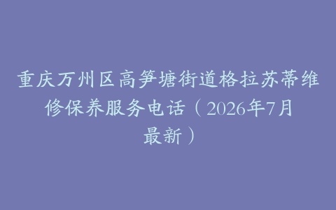 重庆万州区高笋塘街道格拉苏蒂维修保养服务电话（2026年7月最新）