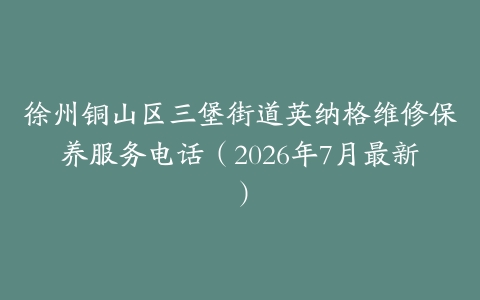 徐州铜山区三堡街道英纳格维修保养服务电话（2026年7月最新）