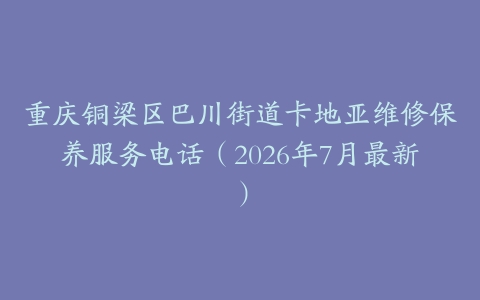 重庆铜梁区巴川街道卡地亚维修保养服务电话（2026年7月最新）