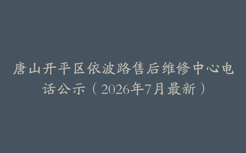 唐山开平区依波路售后维修中心电话公示（2026年7月最新）