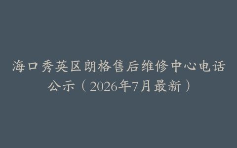 海口秀英区朗格售后维修中心电话公示（2026年7月最新）
