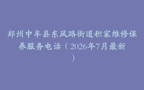 郑州中牟县东风路街道积家维修保养服务电话（2026年7月最新）