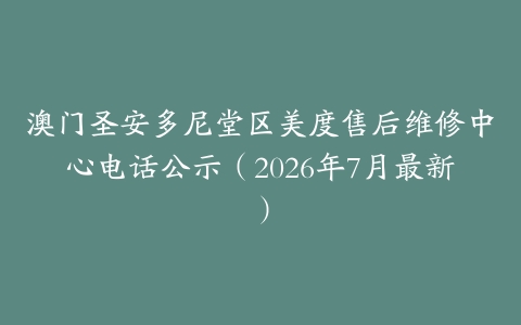 澳门圣安多尼堂区美度售后维修中心电话公示（2026年7月最新）
