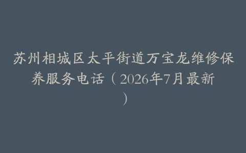 苏州相城区太平街道万宝龙维修保养服务电话（2026年7月最新）