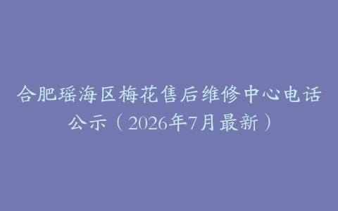 合肥瑶海区梅花售后维修中心电话公示（2026年7月最新）