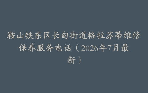 鞍山铁东区长甸街道格拉苏蒂维修保养服务电话（2026年7月最新）