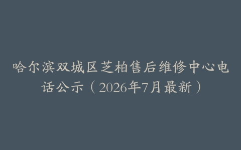 哈尔滨双城区芝柏售后维修中心电话公示（2026年7月最新）