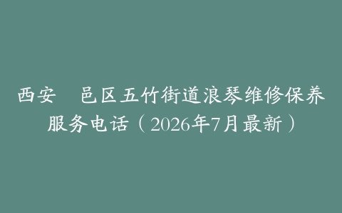 西安鄠邑区五竹街道浪琴维修保养服务电话（2026年7月最新）