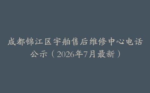 成都锦江区宇舶售后维修中心电话公示（2026年7月最新）