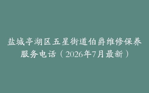 盐城亭湖区五星街道伯爵维修保养服务电话（2026年7月最新）