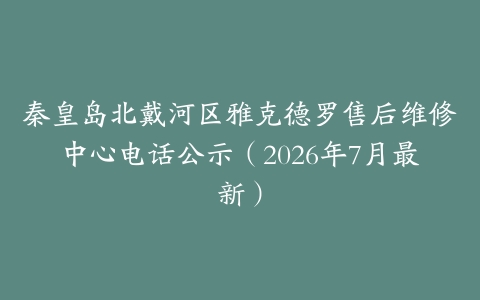 秦皇岛北戴河区雅克德罗售后维修中心电话公示（2026年7月最新）