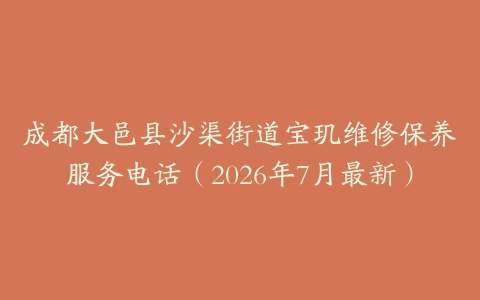成都大邑县沙渠街道宝玑维修保养服务电话（2026年7月最新）
