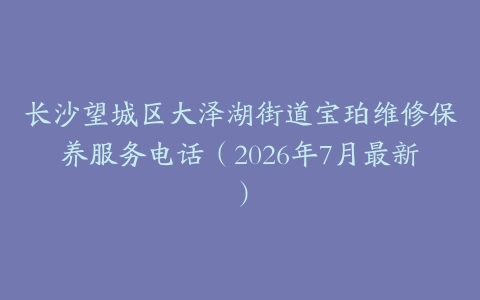 长沙望城区大泽湖街道宝珀维修保养服务电话（2026年7月最新）