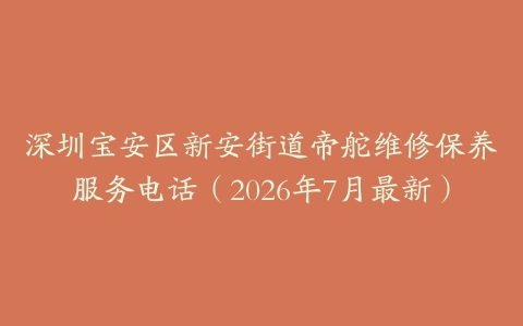 深圳宝安区新安街道帝舵维修保养服务电话（2026年7月最新）