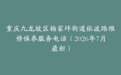 重庆九龙坡区杨家坪街道依波路维修保养服务电话（2026年7月最新）