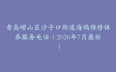 青岛崂山区沙子口街道海鸥维修保养服务电话（2026年7月最新）