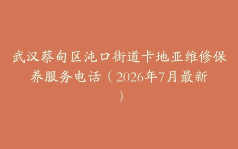 武汉蔡甸区沌口街道卡地亚维修保养服务电话（2026年7月最新）