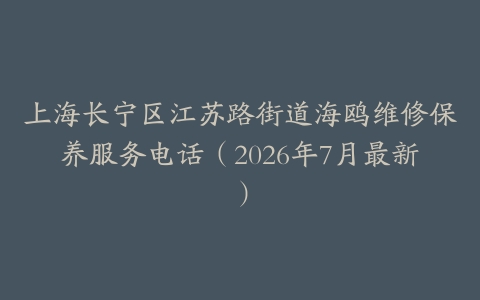 上海长宁区江苏路街道海鸥维修保养服务电话（2026年7月最新）