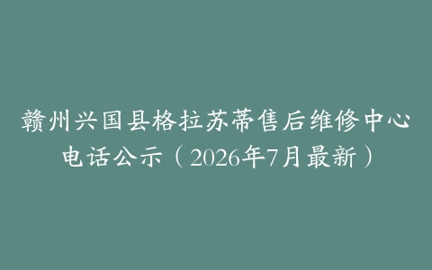 赣州兴国县格拉苏蒂售后维修中心电话公示（2026年7月最新）