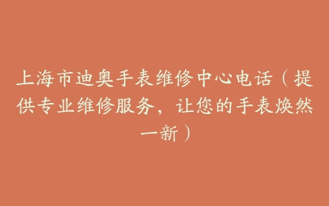 上海市迪奥手表维修中心电话（提供专业维修服务，让您的手表焕然一新）