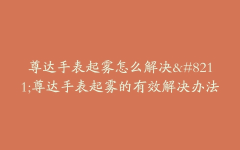 尊达手表起雾怎么解决–尊达手表起雾的有效解决办法