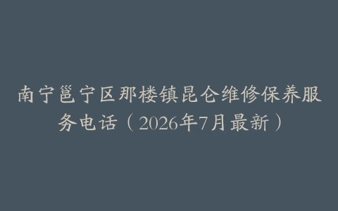 南宁邕宁区那楼镇昆仑维修保养服务电话（2026年7月最新）