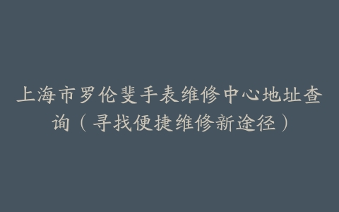上海市罗伦斐手表维修中心地址查询（寻找便捷维修新途径）