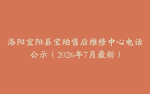 洛阳宜阳县宝珀售后维修中心电话公示（2026年7月最新）