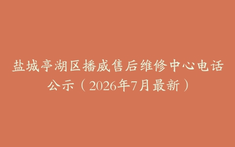 盐城亭湖区播威售后维修中心电话公示（2026年7月最新）