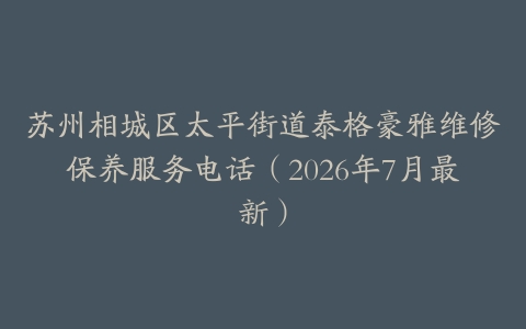 苏州相城区太平街道泰格豪雅维修保养服务电话（2026年7月最新）