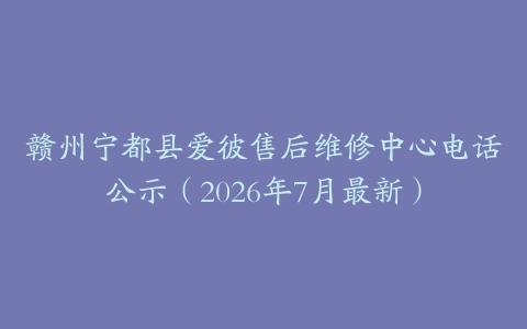 赣州宁都县爱彼售后维修中心电话公示（2026年7月最新）