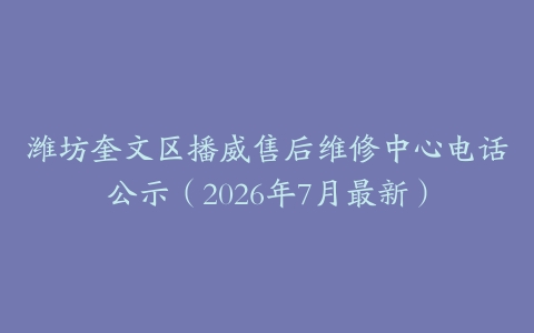 潍坊奎文区播威售后维修中心电话公示（2026年7月最新）