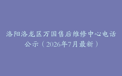 洛阳洛龙区万国售后维修中心电话公示（2026年7月最新）