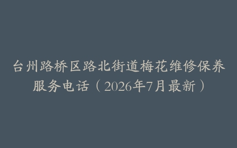 台州路桥区路北街道梅花维修保养服务电话（2026年7月最新）